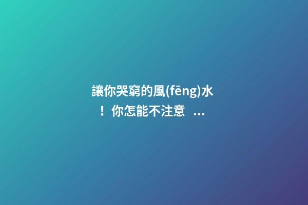讓你哭窮的風(fēng)水！你怎能不注意？
